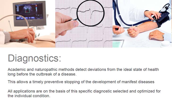 Diagnostics: Academic and naturopathic methods detect deviations from the ideal state of health long before the outbreak of a disease. This allows a timely preventive stopping of the development of manifest diseases. All applications are on the basis of this specific diagnostic selected and optimized for the individual condition. 